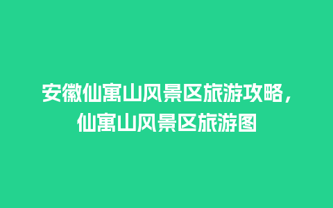 安徽仙寓山风景区旅游攻略，仙寓山风景区旅游图