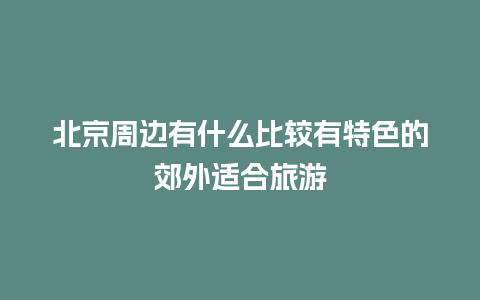 北京周边有什么比较有特色的郊外适合旅游