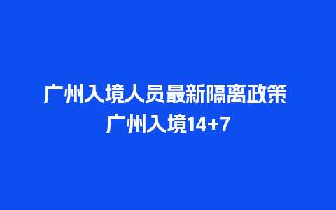 广州入境人员最新隔离政策 广州入境14+7