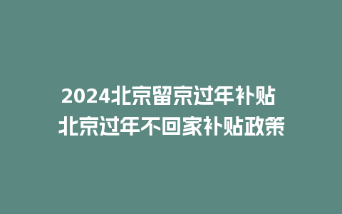 2024北京留京过年补贴 北京过年不回家补贴政策