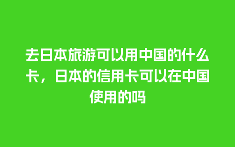 去日本旅游可以用中国的什么卡，日本的信用卡可以在中国使用的吗