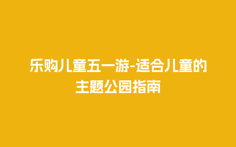 乐购儿童五一游-适合儿童的主题公园指南