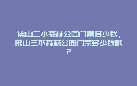 佛山三水森林公园门票多少钱，佛山三水森林公园门票多少钱啊？