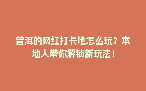 普洱的网红打卡地怎么玩？本地人带你解锁新玩法！