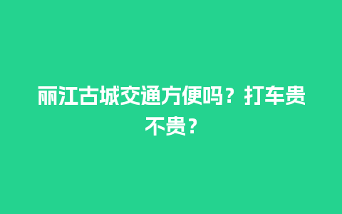 丽江古城交通方便吗？打车贵不贵？