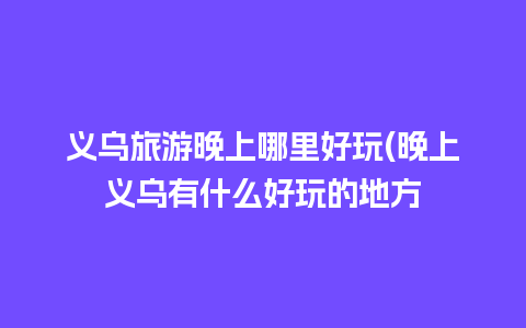 义乌旅游晚上哪里好玩(晚上义乌有什么好玩的地方