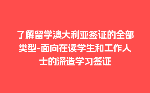 了解留学澳大利亚签证的全部类型-面向在读学生和工作人士的深造学习签证