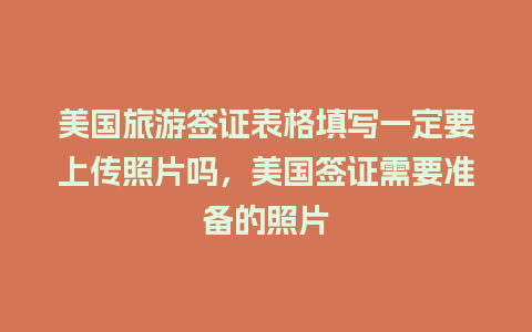 美国旅游签证表格填写一定要上传照片吗，美国签证需要准备的照片