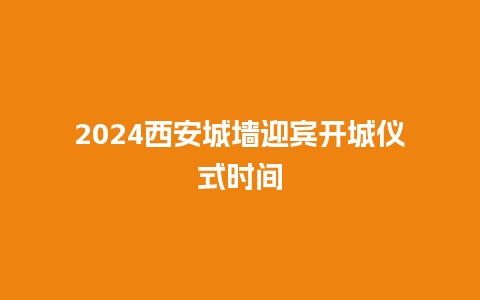 2024西安城墙迎宾开城仪式时间