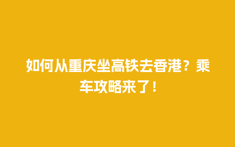 如何从重庆坐高铁去香港？乘车攻略来了！