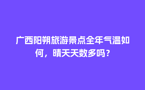 广西阳朔旅游景点全年气温如何，晴天天数多吗？