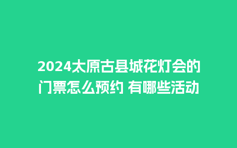 2024太原古县城花灯会的门票怎么预约 有哪些活动