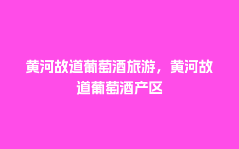 黄河故道葡萄酒旅游，黄河故道葡萄酒产区