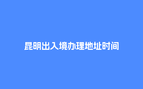 昆明出入境办理地址时间