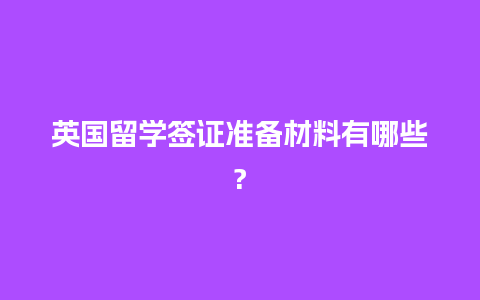 英国留学签证准备材料有哪些?