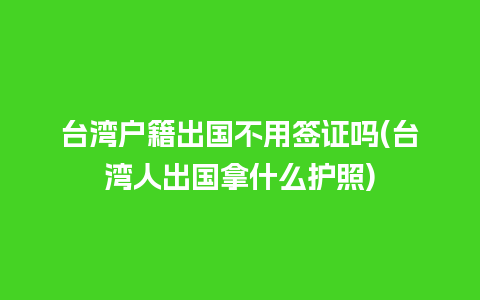 台湾户籍出国不用签证吗(台湾人出国拿什么护照)