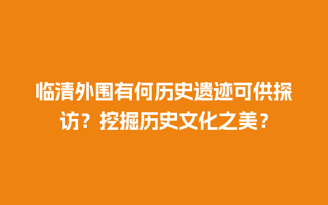 临清外围有何历史遗迹可供探访？挖掘历史文化之美？