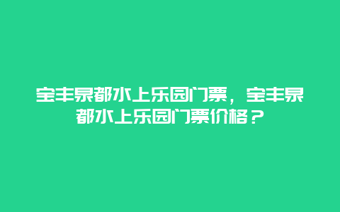 宝丰泉都水上乐园门票，宝丰泉都水上乐园门票价格？