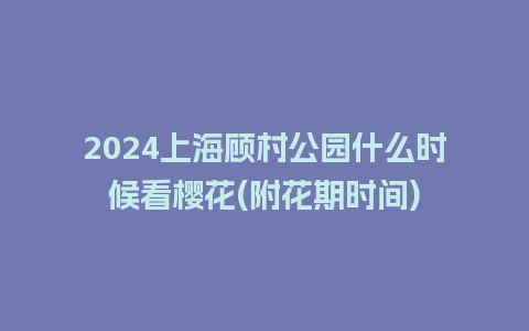 2024上海顾村公园什么时候看樱花(附花期时间)