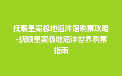 抚顺皇家极地海洋馆购票攻略-抚顺皇家极地海洋世界购票指南