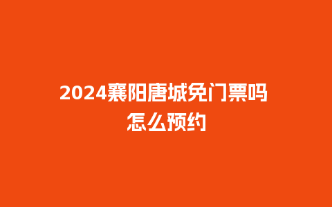 2024襄阳唐城免门票吗 怎么预约