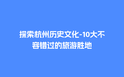 探索杭州历史文化-10大不容错过的旅游胜地