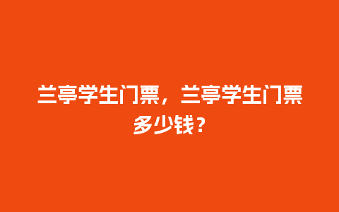 兰亭学生门票，兰亭学生门票多少钱？