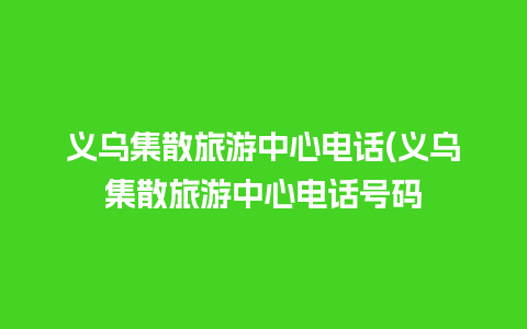 义乌集散旅游中心电话(义乌集散旅游中心电话号码