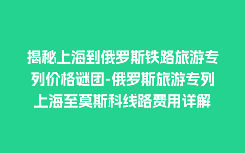 揭秘上海到俄罗斯铁路旅游专列价格谜团-俄罗斯旅游专列上海至莫斯科线路费用详解