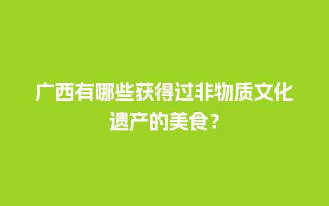 广西有哪些获得过非物质文化遗产的美食？