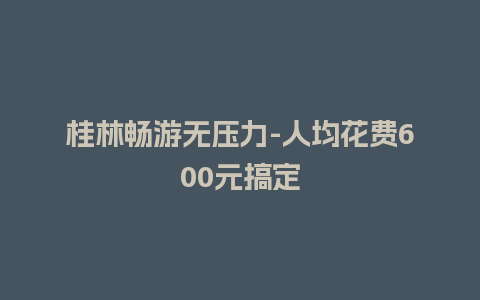 桂林畅游无压力-人均花费600元搞定