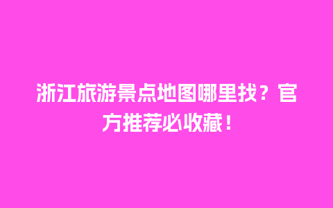 浙江旅游景点地图哪里找？官方推荐必收藏！