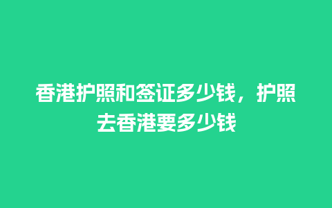 香港护照和签证多少钱，护照去香港要多少钱