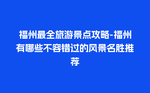 福州最全旅游景点攻略-福州有哪些不容错过的风景名胜推荐