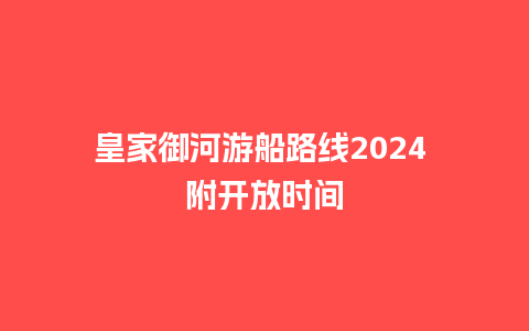 皇家御河游船路线2024 附开放时间