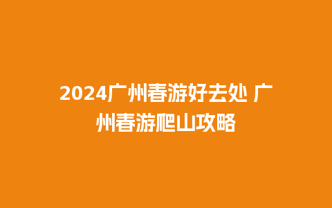 2024广州春游好去处 广州春游爬山攻略