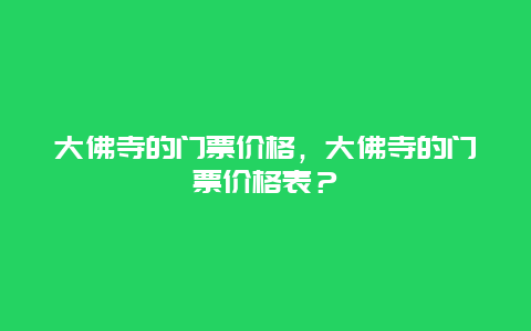 大佛寺的门票价格，大佛寺的门票价格表？