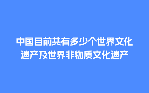 中国目前共有多少个世界文化遗产及世界非物质文化遗产