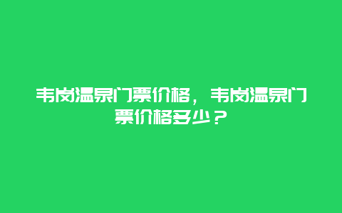 韦岗温泉门票价格，韦岗温泉门票价格多少？