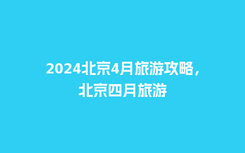 2024北京4月旅游攻略，北京四月旅游