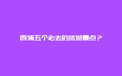 霞浦五个必去的旅游景点？