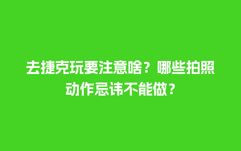 去捷克玩要注意啥？哪些拍照动作忌讳不能做？