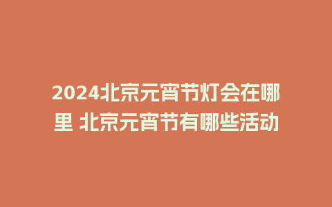 2024北京元宵节灯会在哪里 北京元宵节有哪些活动