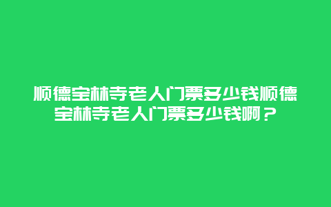 顺德宝林寺老人门票多少钱顺德宝林寺老人门票多少钱啊？