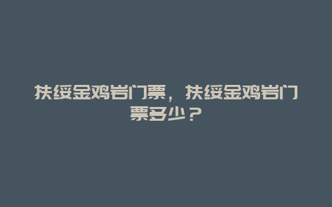 扶绥金鸡岩门票，扶绥金鸡岩门票多少？