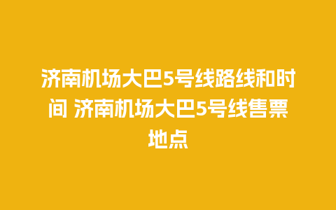 济南机场大巴5号线路线和时间 济南机场大巴5号线售票地点