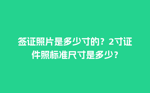 签证照片是多少寸的？2寸证件照标准尺寸是多少？