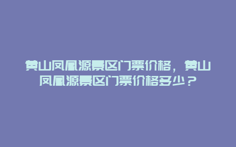 黄山凤凰源景区门票价格，黄山凤凰源景区门票价格多少？