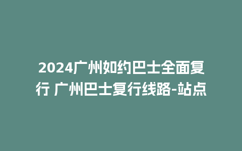 2024广州如约巴士全面复行 广州巴士复行线路-站点