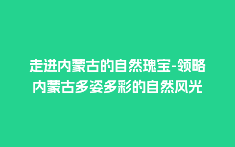 走进内蒙古的自然瑰宝-领略内蒙古多姿多彩的自然风光